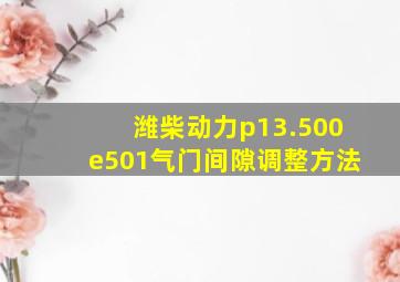 潍柴动力p13.500e501气门间隙调整方法