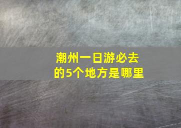 潮州一日游必去的5个地方是哪里