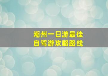 潮州一日游最佳自驾游攻略路线