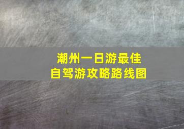 潮州一日游最佳自驾游攻略路线图