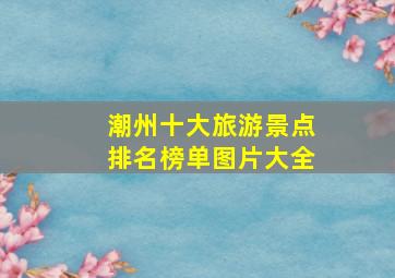 潮州十大旅游景点排名榜单图片大全