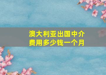 澳大利亚出国中介费用多少钱一个月