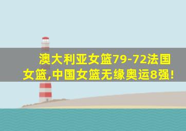 澳大利亚女篮79-72法国女篮,中国女篮无缘奥运8强!