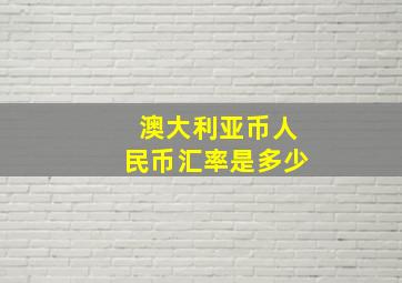 澳大利亚币人民币汇率是多少