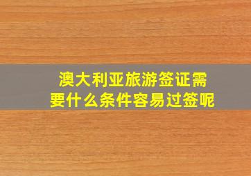 澳大利亚旅游签证需要什么条件容易过签呢