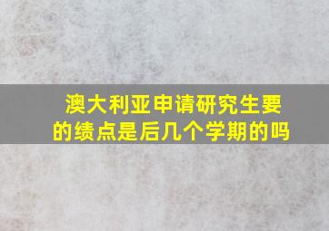 澳大利亚申请研究生要的绩点是后几个学期的吗