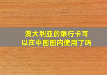 澳大利亚的银行卡可以在中国国内使用了吗