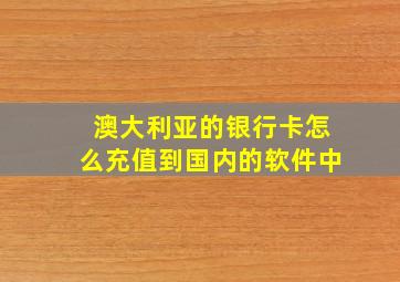 澳大利亚的银行卡怎么充值到国内的软件中