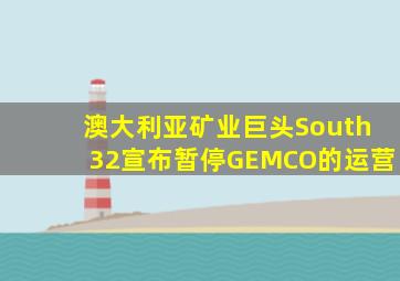 澳大利亚矿业巨头South32宣布暂停GEMCO的运营