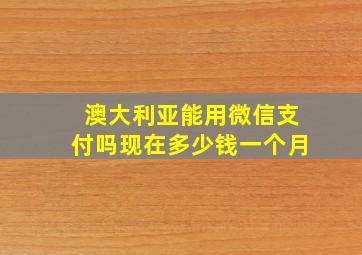 澳大利亚能用微信支付吗现在多少钱一个月