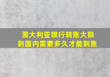 澳大利亚银行转账大额到国内需要多久才能到账