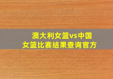 澳大利女篮vs中国女篮比赛结果查询官方