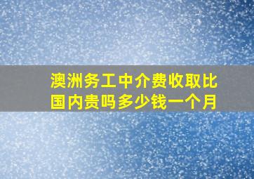 澳洲务工中介费收取比国内贵吗多少钱一个月