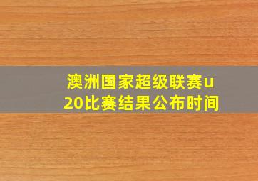 澳洲国家超级联赛u20比赛结果公布时间