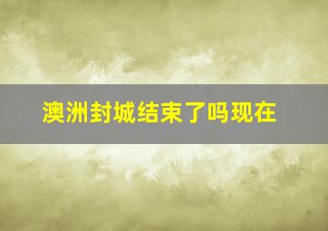 澳洲封城结束了吗现在