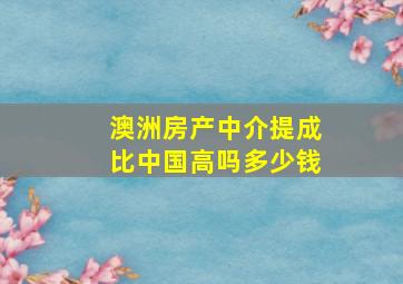 澳洲房产中介提成比中国高吗多少钱