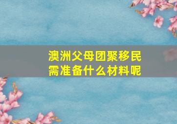 澳洲父母团聚移民需准备什么材料呢