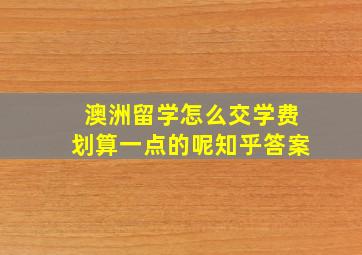 澳洲留学怎么交学费划算一点的呢知乎答案