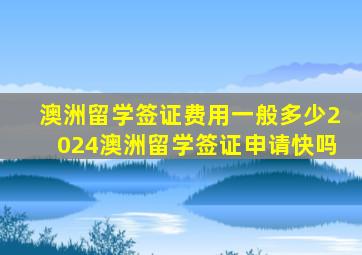 澳洲留学签证费用一般多少2024澳洲留学签证申请快吗