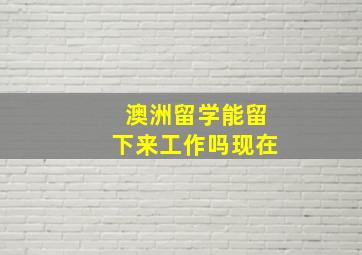 澳洲留学能留下来工作吗现在