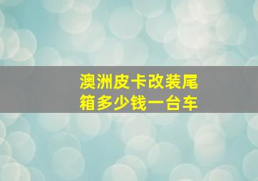 澳洲皮卡改装尾箱多少钱一台车