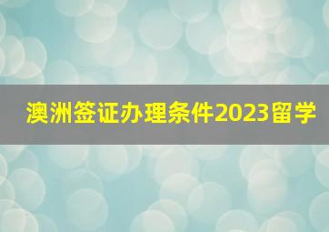 澳洲签证办理条件2023留学