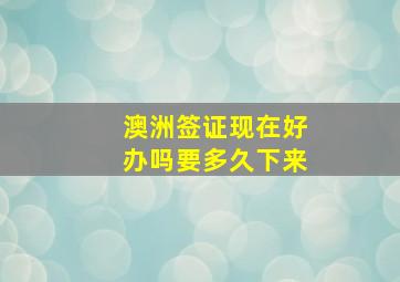 澳洲签证现在好办吗要多久下来