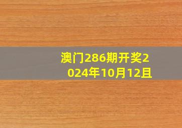 澳门286期开奖2024年10月12且