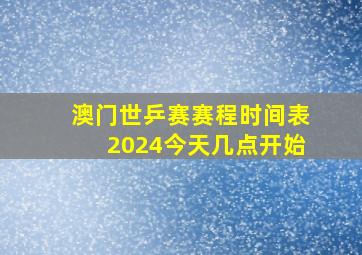 澳门世乒赛赛程时间表2024今天几点开始