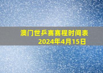 澳门世乒赛赛程时间表2024年4月15日