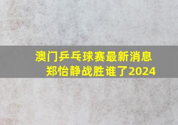 澳门乒乓球赛最新消息郑怡静战胜谁了2024