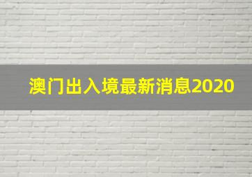 澳门出入境最新消息2020