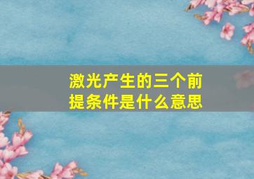 激光产生的三个前提条件是什么意思