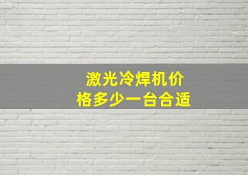 激光冷焊机价格多少一台合适