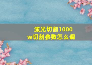 激光切割1000w切割参数怎么调