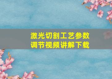 激光切割工艺参数调节视频讲解下载