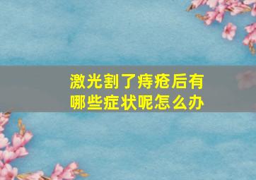 激光割了痔疮后有哪些症状呢怎么办