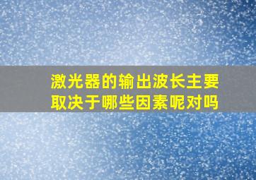 激光器的输出波长主要取决于哪些因素呢对吗