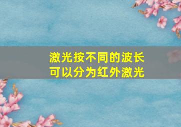 激光按不同的波长可以分为红外激光