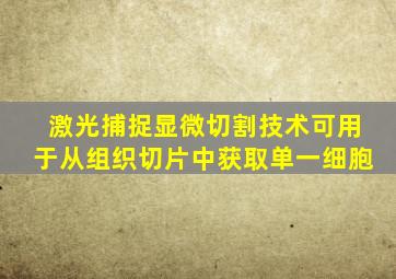 激光捕捉显微切割技术可用于从组织切片中获取单一细胞