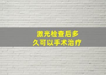 激光检查后多久可以手术治疗