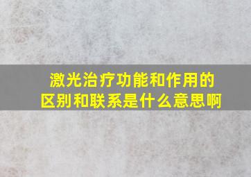 激光治疗功能和作用的区别和联系是什么意思啊