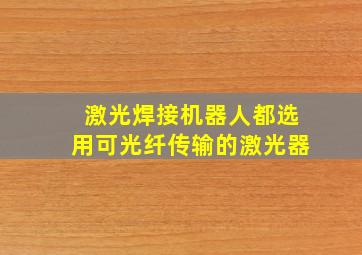 激光焊接机器人都选用可光纤传输的激光器