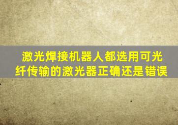 激光焊接机器人都选用可光纤传输的激光器正确还是错误