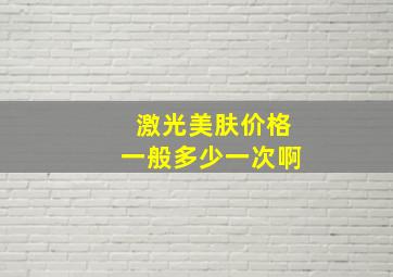 激光美肤价格一般多少一次啊