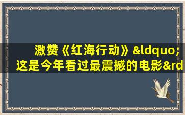 激赞《红海行动》“这是今年看过最震撼的电影”