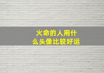 火命的人用什么头像比较好运