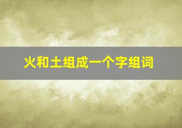 火和土组成一个字组词