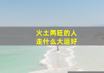 火土两旺的人走什么大运好