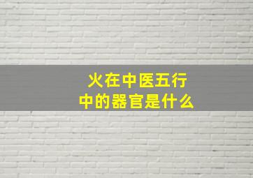 火在中医五行中的器官是什么